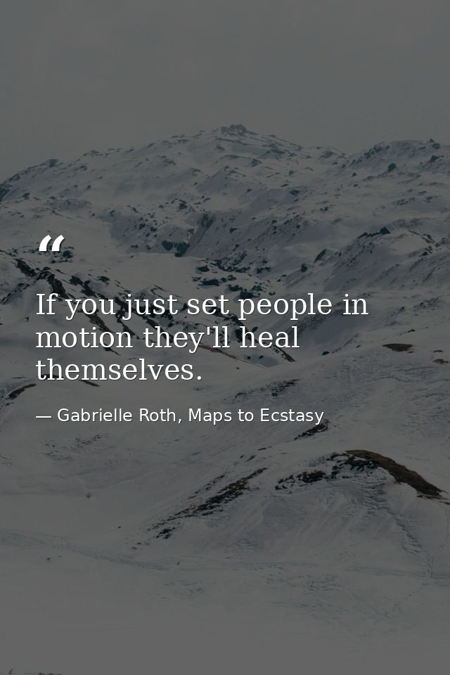 If you just set people in motion they'll heal themselves. — Gabrielle Roth, Maps to Ecstasy
