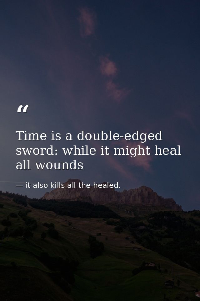 Time is a double-edged sword: while it might heal all wounds — it also kills all the healed.