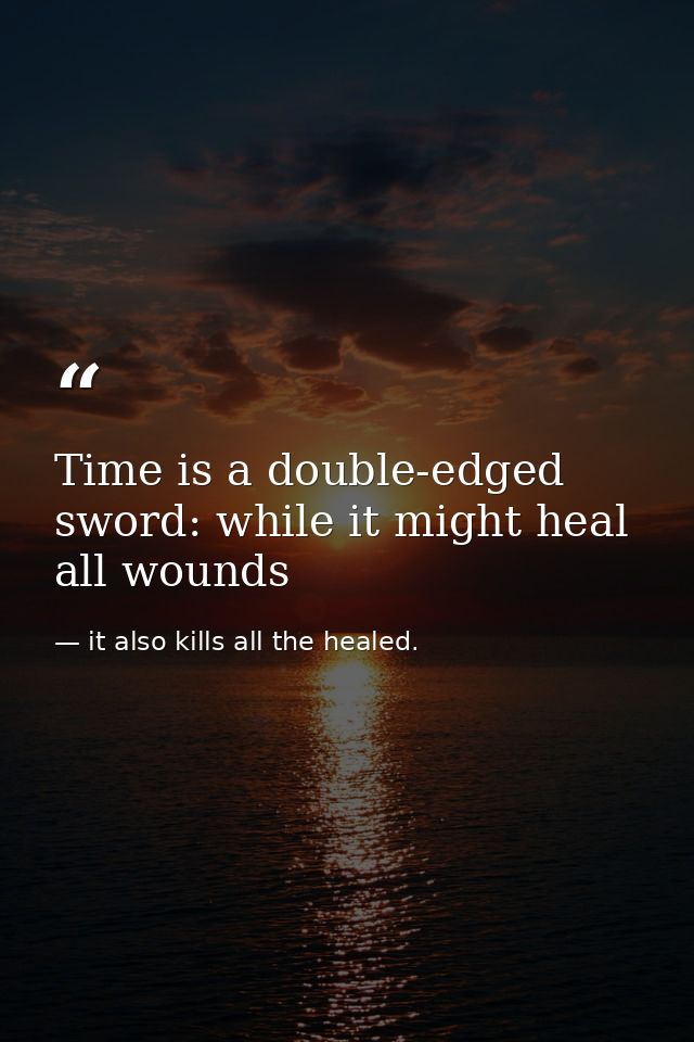 Time is a double-edged sword: while it might heal all wounds — it also kills all the healed.