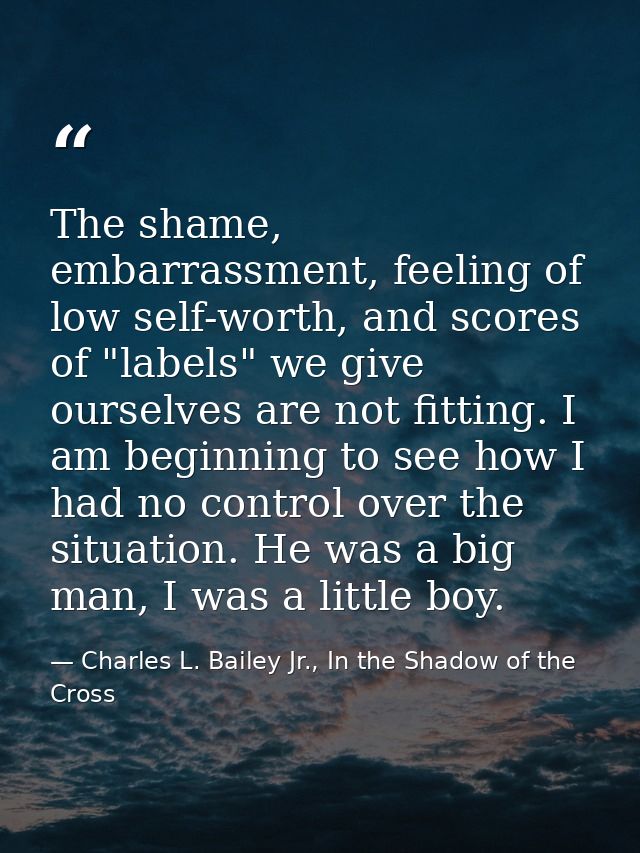 The shame, embarrassment, feeling of low self-worth, and scores of "labels" we give ourselves are not fitting. I am begi — Charles L. Bailey Jr., In the Shadow of the Cross