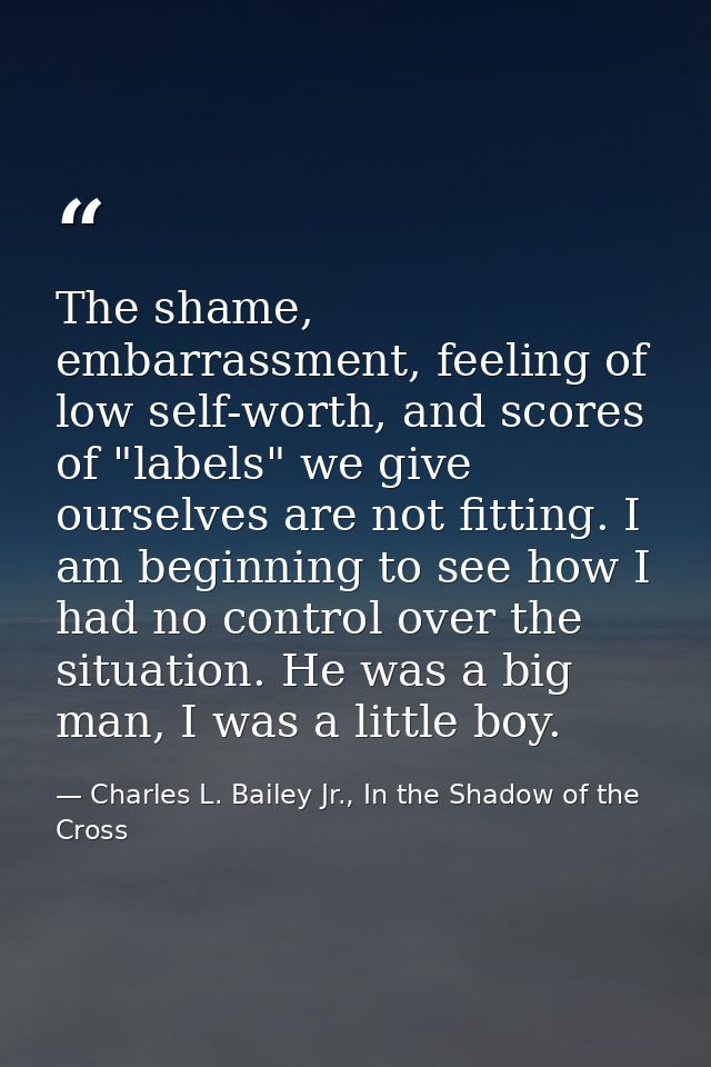 The shame, embarrassment, feeling of low self-worth, and scores of "labels" we give ourselves are not fitting. I am begi — Charles L. Bailey Jr., In the Shadow of the Cross