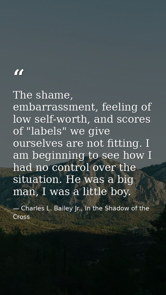 The shame, embarrassment, feeling of low self-worth, and scores of "labels" we give ourselves are not fitting. I am begi — Charles L. Bailey Jr., In the Shadow of the Cross