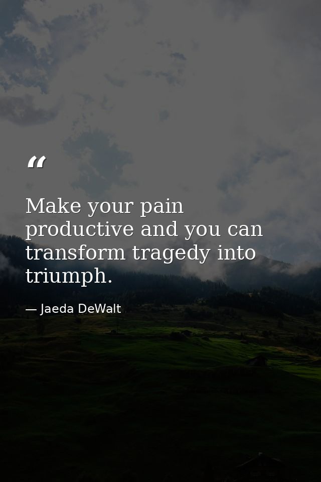 Make your pain productive and you can transform tragedy into triumph. — Jaeda DeWalt