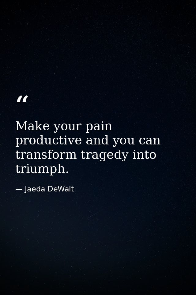 Make your pain productive and you can transform tragedy into triumph. — Jaeda DeWalt