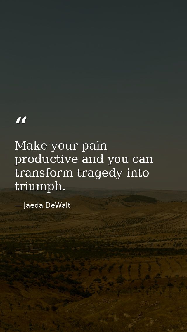 Make your pain productive and you can transform tragedy into triumph. — Jaeda DeWalt