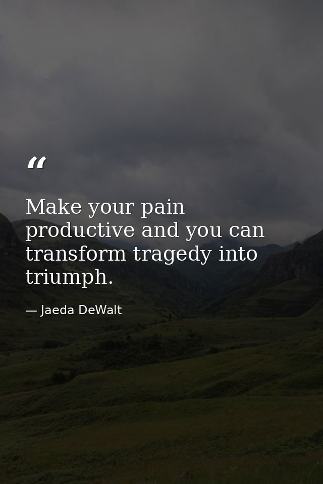 Make your pain productive and you can transform tragedy into triumph. — Jaeda DeWalt