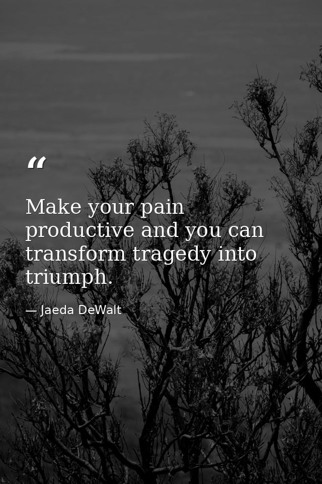 Make your pain productive and you can transform tragedy into triumph. — Jaeda DeWalt