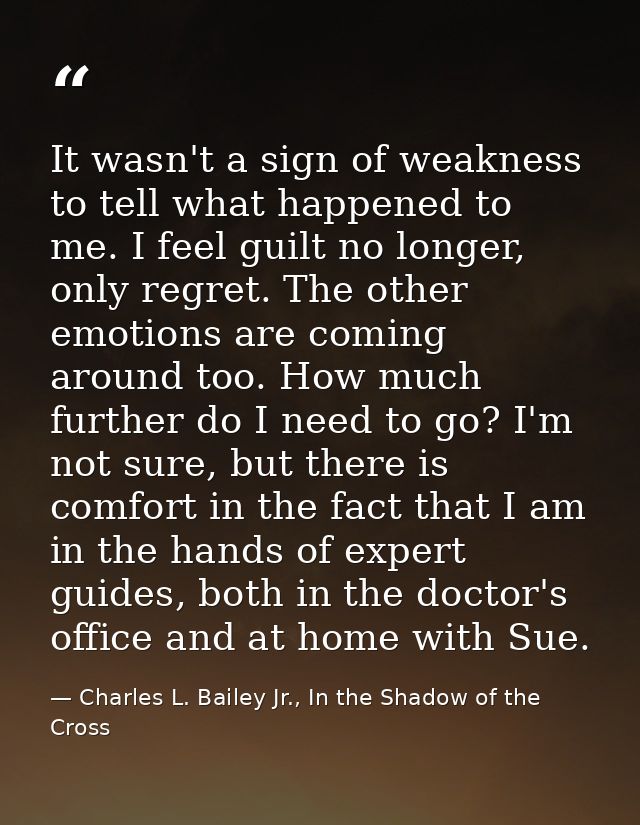 It wasn't a sign of weakness to tell what happened to me. I feel guilt no longer, only regret. The other emotions are co — Charles L. Bailey Jr., In the Shadow of the Cross