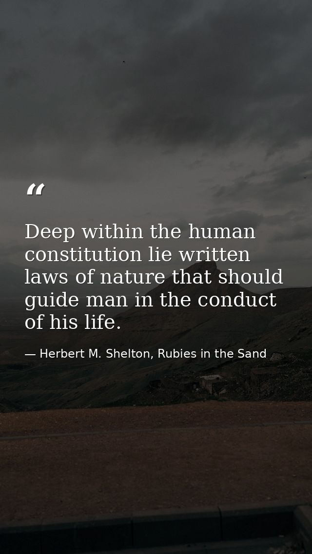 Deep within the human constitution lie written laws of nature that should guide man in the conduct of his life. — Herbert M. Shelton, Rubies in the Sand