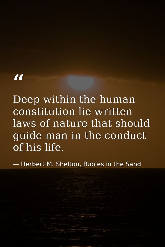 Deep within the human constitution lie written laws of nature that should guide man in the conduct of his life. — Herbert M. Shelton, Rubies in the Sand