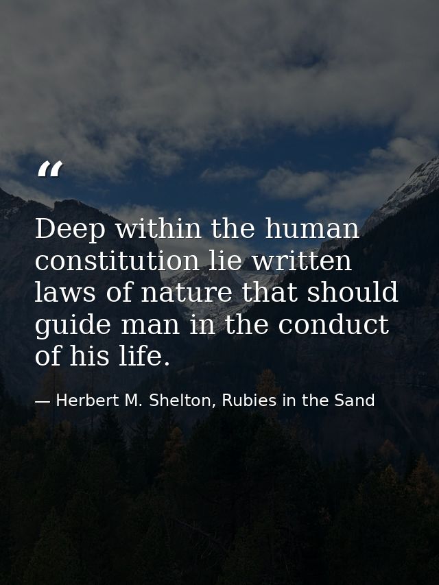 Deep within the human constitution lie written laws of nature that should guide man in the conduct of his life. — Herbert M. Shelton, Rubies in the Sand