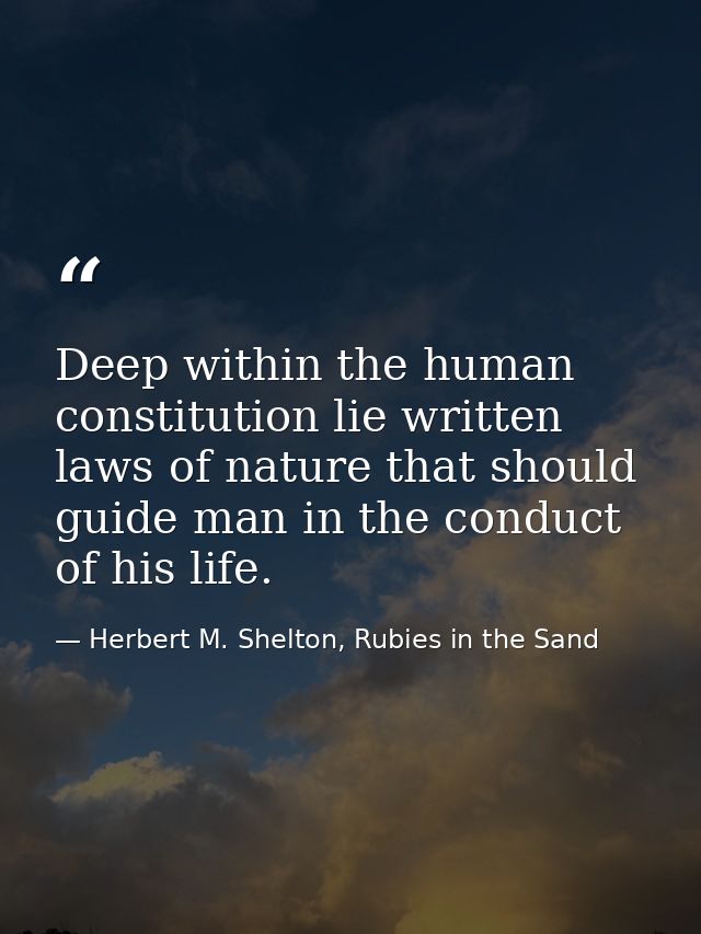 Deep within the human constitution lie written laws of nature that should guide man in the conduct of his life. — Herbert M. Shelton, Rubies in the Sand