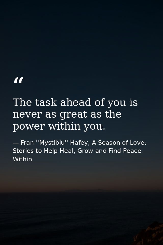 The task ahead of you is never as great as the power within you. — Fran ''Mystiblu'' Hafey, A Season of Love: Stories to Help Heal, Grow and Find Peace Within