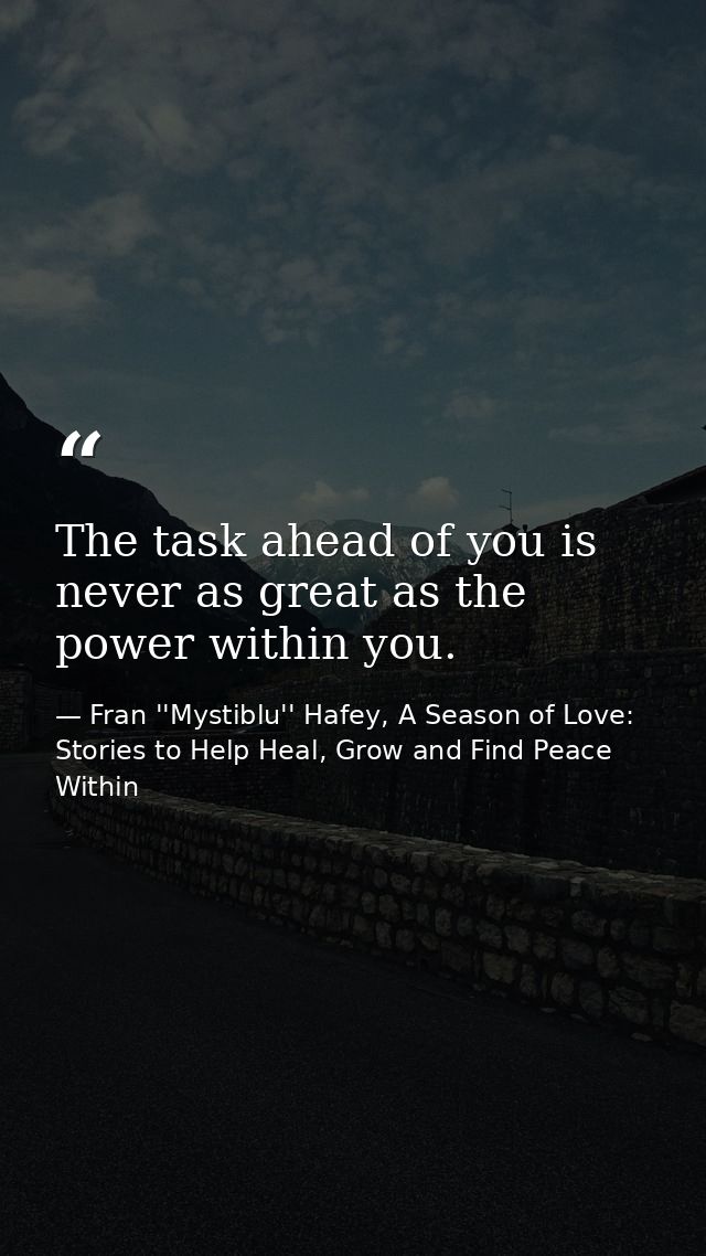 The task ahead of you is never as great as the power within you. — Fran ''Mystiblu'' Hafey, A Season of Love: Stories to Help Heal, Grow and Find Peace Within