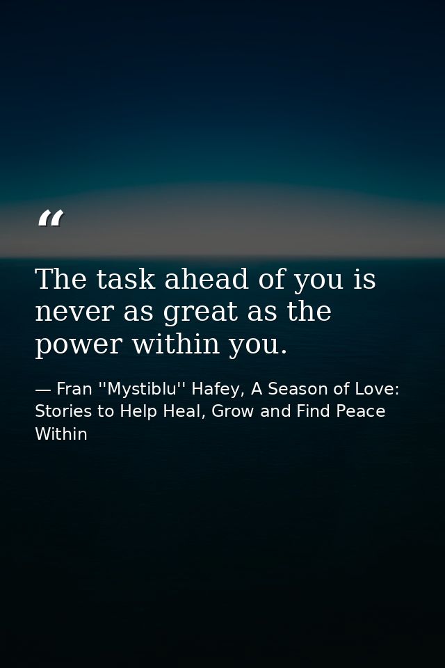The task ahead of you is never as great as the power within you. — Fran ''Mystiblu'' Hafey, A Season of Love: Stories to Help Heal, Grow and Find Peace Within