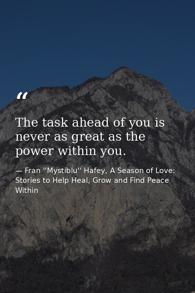 The task ahead of you is never as great as the power within you. — Fran ''Mystiblu'' Hafey, A Season of Love: Stories to Help Heal, Grow and Find Peace Within