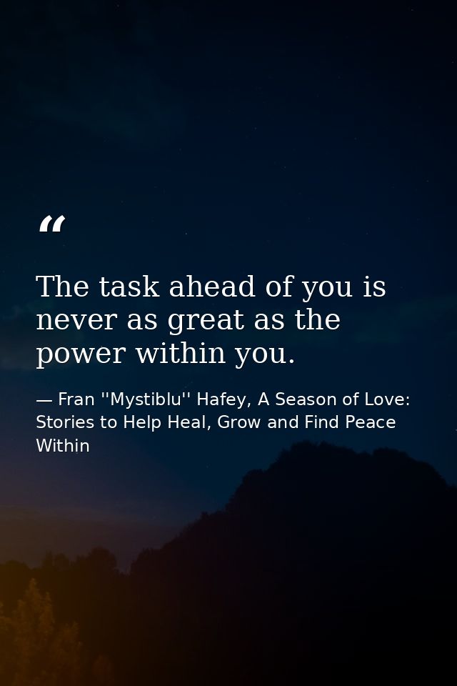 The task ahead of you is never as great as the power within you. — Fran ''Mystiblu'' Hafey, A Season of Love: Stories to Help Heal, Grow and Find Peace Within