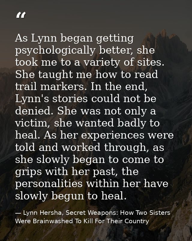 As Lynn began getting psychologically better, she took me to a variety of sites. She taught me how to read trail markers — Lynn Hersha, Secret Weapons: How Two Sisters Were Brainwashed To Kill For Their Country