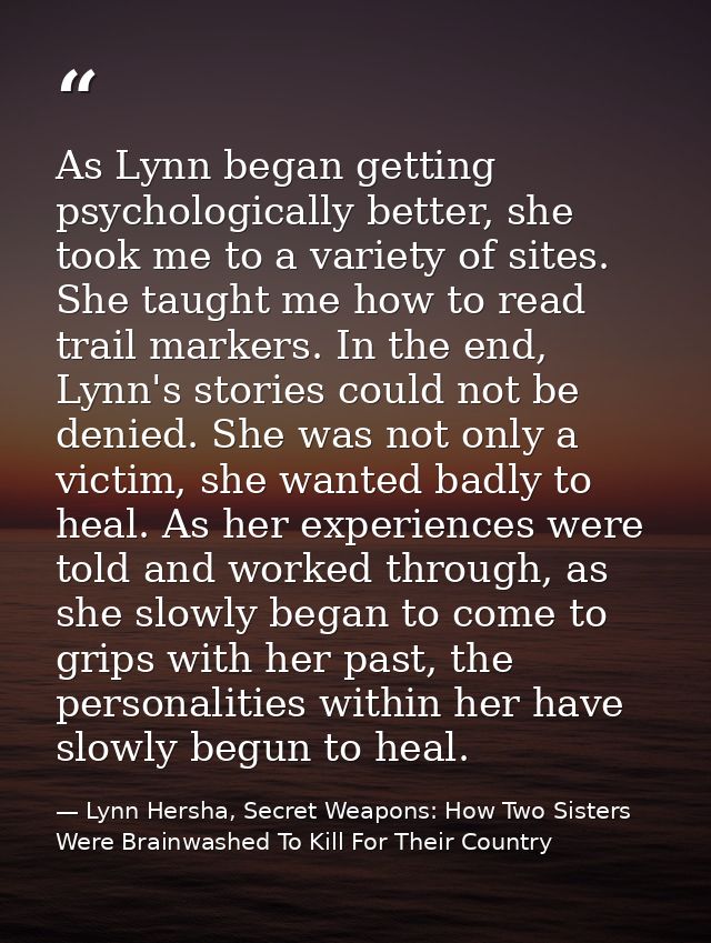 As Lynn began getting psychologically better, she took me to a variety of sites. She taught me how to read trail markers — Lynn Hersha, Secret Weapons: How Two Sisters Were Brainwashed To Kill For Their Country