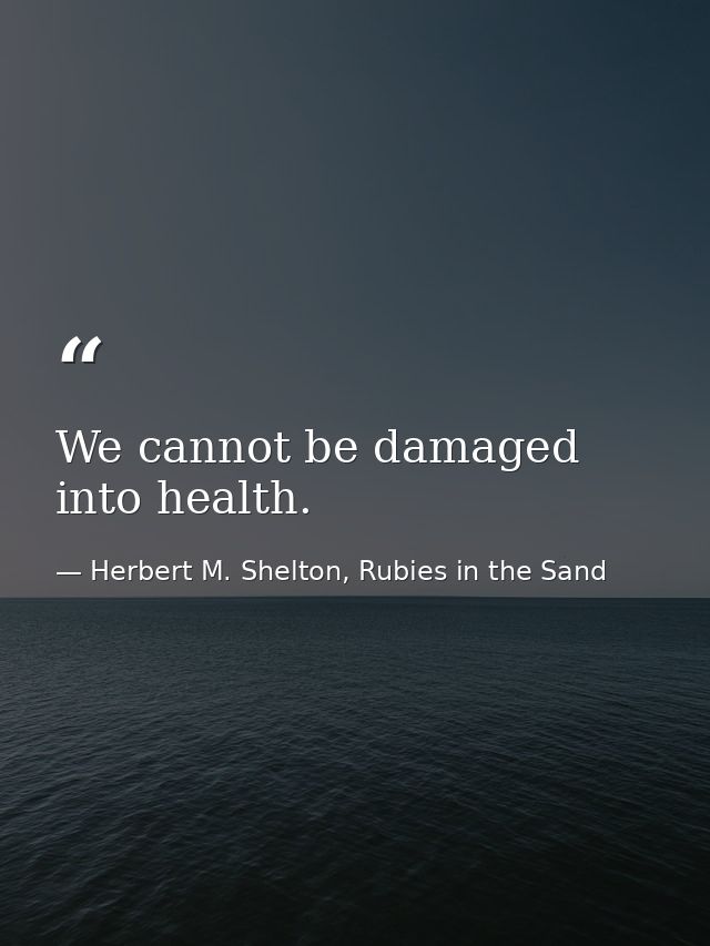 We cannot be damaged into health. — Herbert M. Shelton, Rubies in the Sand