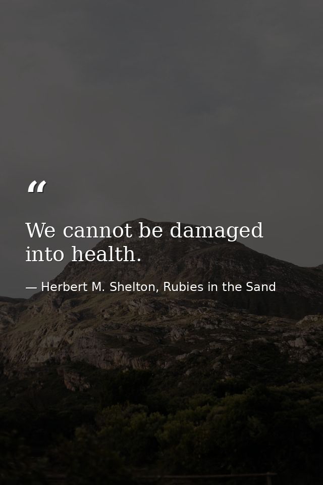 We cannot be damaged into health. — Herbert M. Shelton, Rubies in the Sand