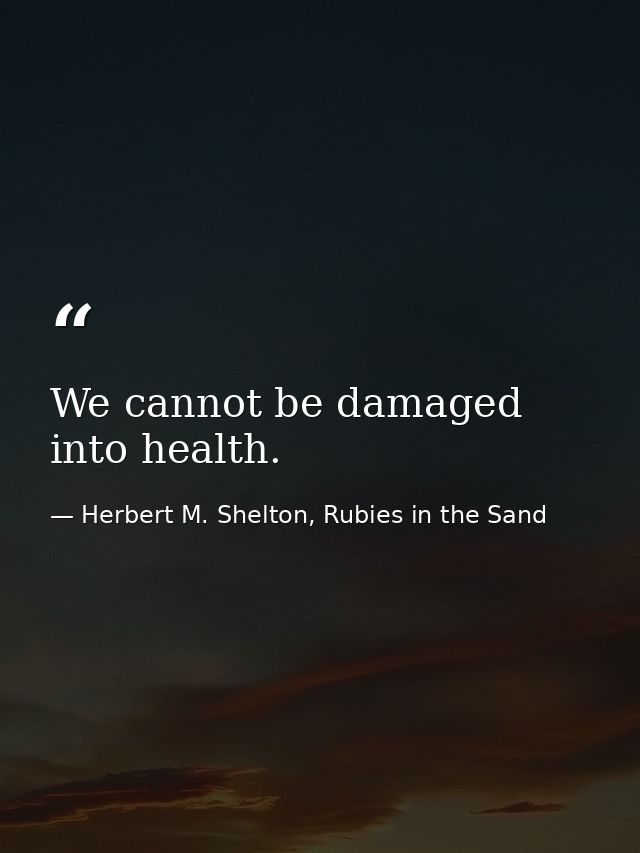 We cannot be damaged into health. — Herbert M. Shelton, Rubies in the Sand