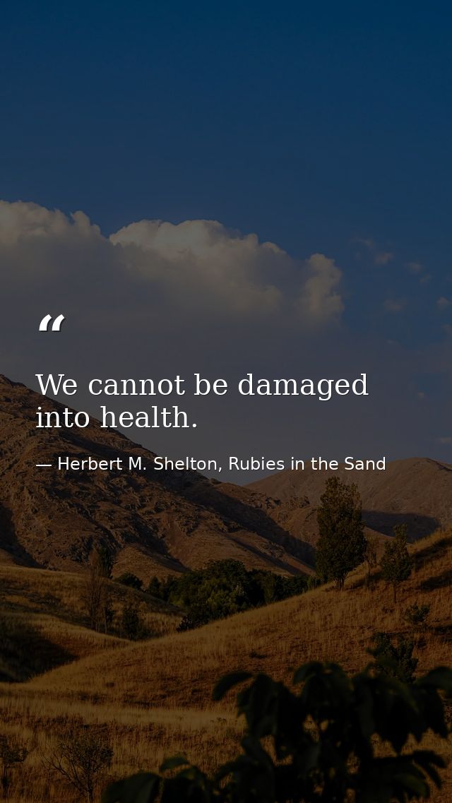 We cannot be damaged into health. — Herbert M. Shelton, Rubies in the Sand