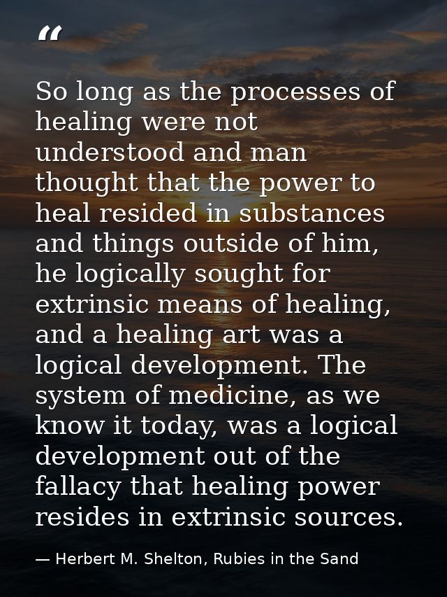 So long as the processes of healing were not understood and man thought that the power to heal resided in substances and — Herbert M. Shelton, Rubies in the Sand