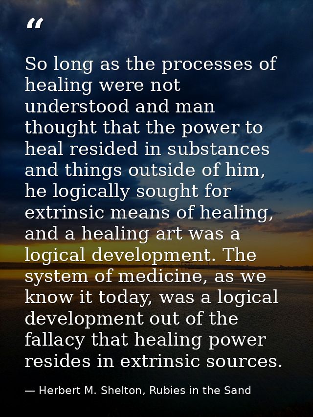 So long as the processes of healing were not understood and man thought that the power to heal resided in substances and — Herbert M. Shelton, Rubies in the Sand