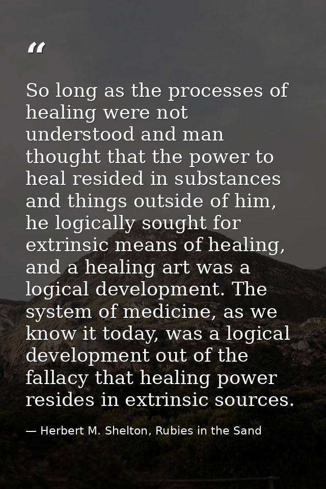 So long as the processes of healing were not understood and man thought that the power to heal resided in substances and — Herbert M. Shelton, Rubies in the Sand
