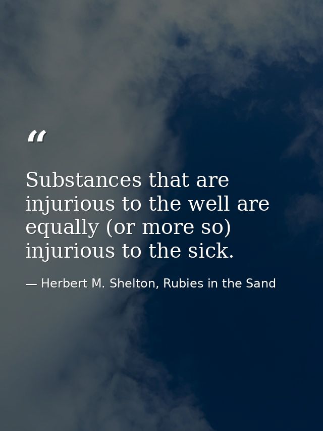 Substances that are injurious to the well are equally (or more so) injurious to the sick. — Herbert M. Shelton, Rubies in the Sand