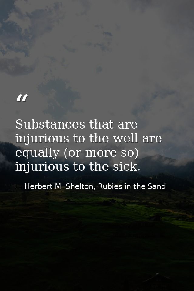 Substances that are injurious to the well are equally (or more so) injurious to the sick. — Herbert M. Shelton, Rubies in the Sand