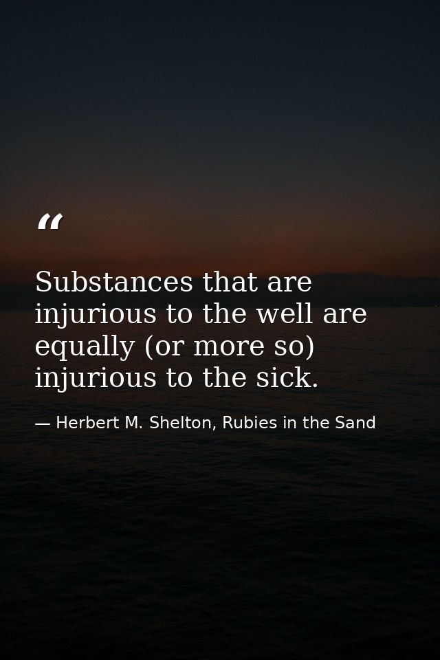 Substances that are injurious to the well are equally (or more so) injurious to the sick. — Herbert M. Shelton, Rubies in the Sand