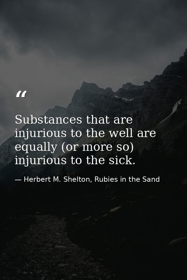 Substances that are injurious to the well are equally (or more so) injurious to the sick. — Herbert M. Shelton, Rubies in the Sand