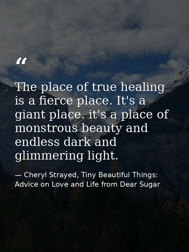 The place of true healing is a fierce place. It's a giant place. it's a place of monstrous beauty and endless dark and g — Cheryl Strayed, Tiny Beautiful Things: Advice on Love and Life from Dear Sugar