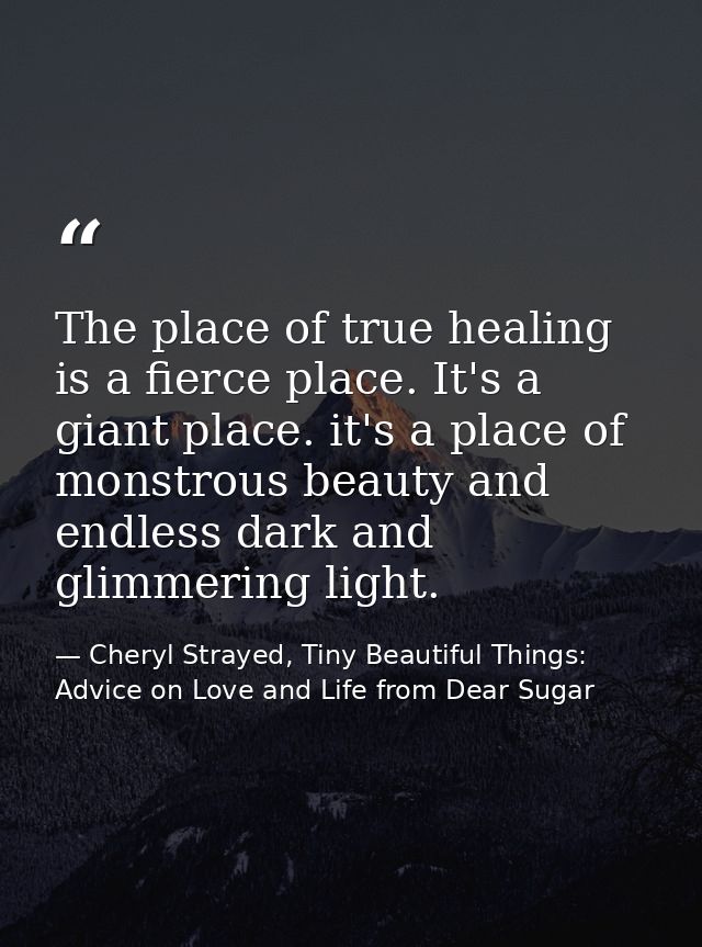 The place of true healing is a fierce place. It's a giant place. it's a place of monstrous beauty and endless dark and g — Cheryl Strayed, Tiny Beautiful Things: Advice on Love and Life from Dear Sugar
