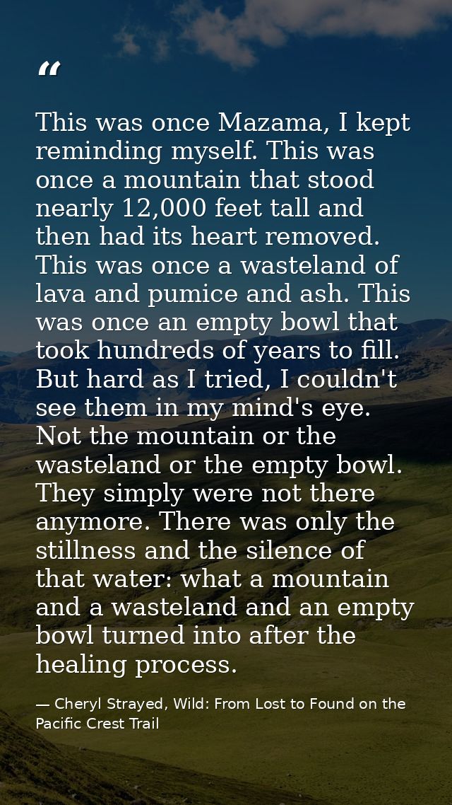 This was once Mazama, I kept reminding myself. This was once a mountain that stood nearly 12,000 feet tall and then had  — Cheryl Strayed, Wild: From Lost to Found on the Pacific Crest Trail
