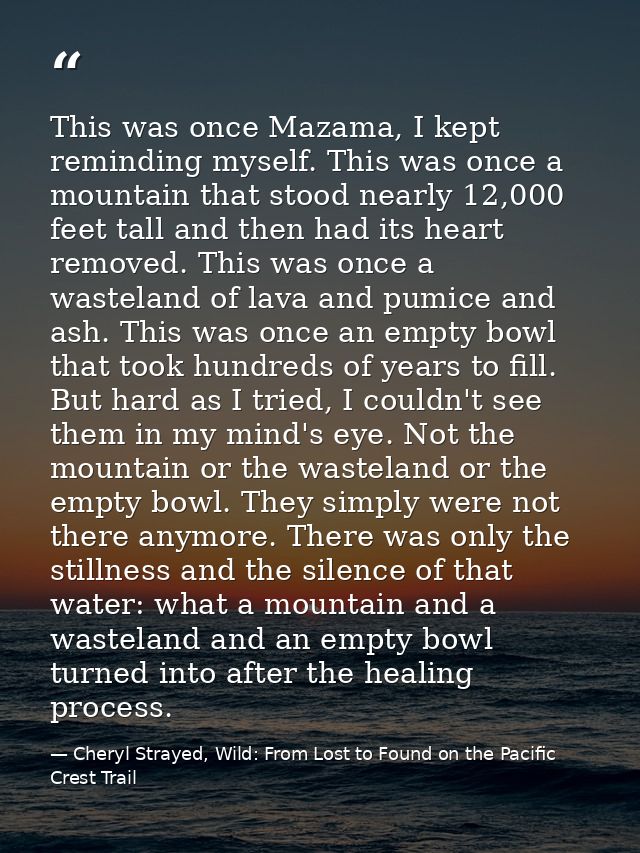 This was once Mazama, I kept reminding myself. This was once a mountain that stood nearly 12,000 feet tall and then had  — Cheryl Strayed, Wild: From Lost to Found on the Pacific Crest Trail