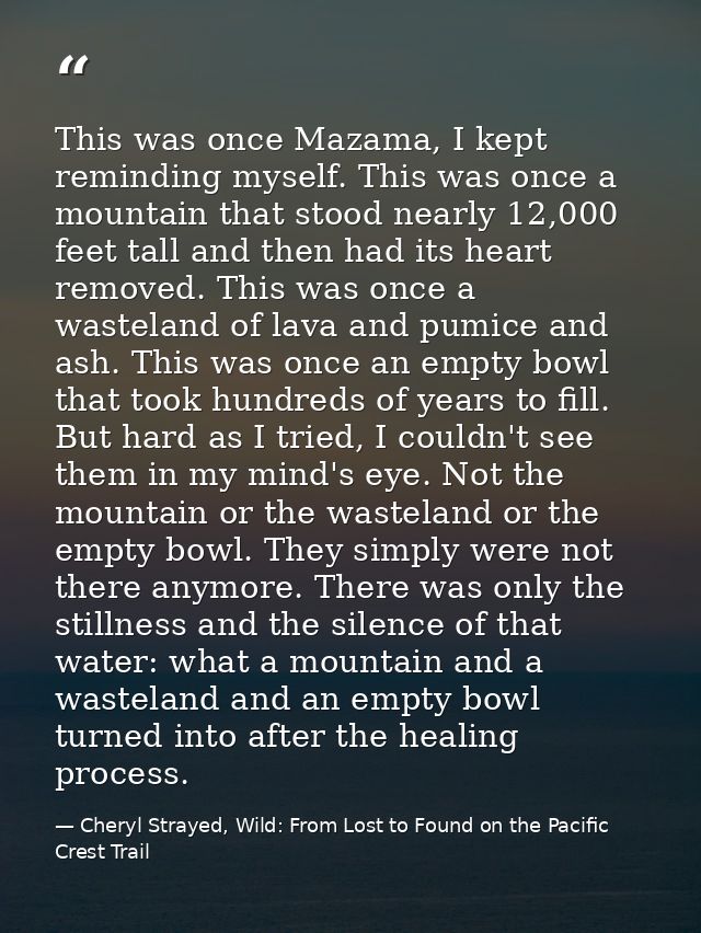 This was once Mazama, I kept reminding myself. This was once a mountain that stood nearly 12,000 feet tall and then had  — Cheryl Strayed, Wild: From Lost to Found on the Pacific Crest Trail