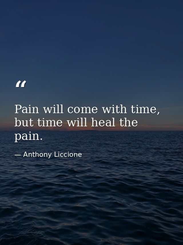 Pain will come with time, but time will heal the pain. — Anthony Liccione
