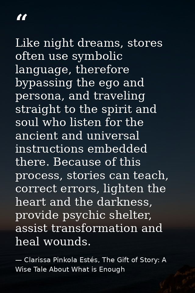 Like night dreams, stores often use symbolic language, therefore bypassing the ego and persona, and traveling straight t — Clarissa Pinkola Estés, The Gift of Story: A Wise Tale About What is Enough
