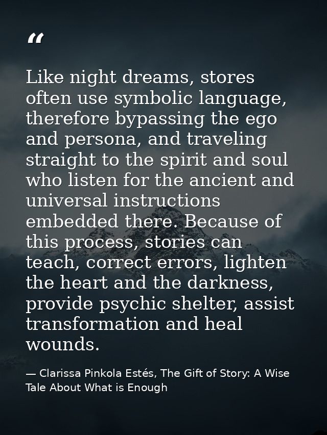 Like night dreams, stores often use symbolic language, therefore bypassing the ego and persona, and traveling straight t — Clarissa Pinkola Estés, The Gift of Story: A Wise Tale About What is Enough
