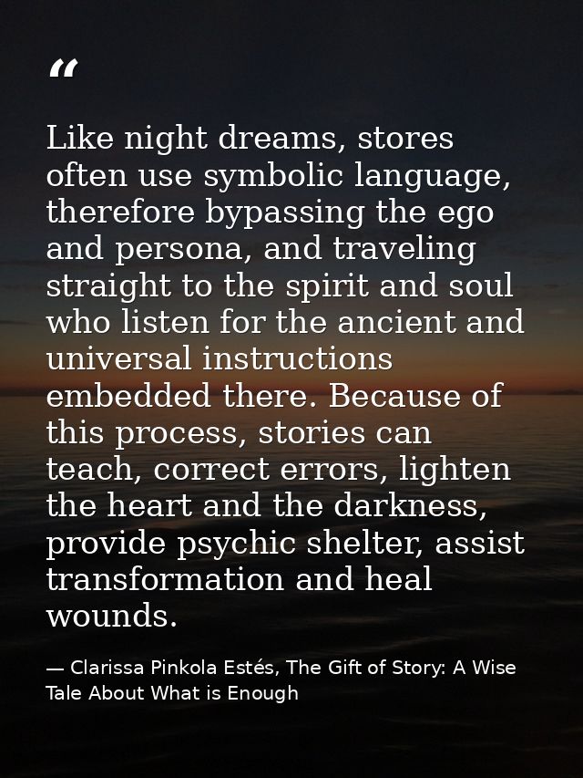 Like night dreams, stores often use symbolic language, therefore bypassing the ego and persona, and traveling straight t — Clarissa Pinkola Estés, The Gift of Story: A Wise Tale About What is Enough
