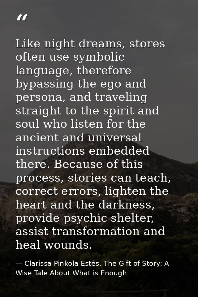 Like night dreams, stores often use symbolic language, therefore bypassing the ego and persona, and traveling straight t — Clarissa Pinkola Estés, The Gift of Story: A Wise Tale About What is Enough