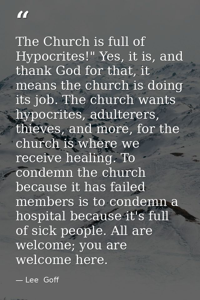 The Church is full of Hypocrites!" Yes, it is, and thank God for that, it means the church is doing its job. The church  — Lee  Goff