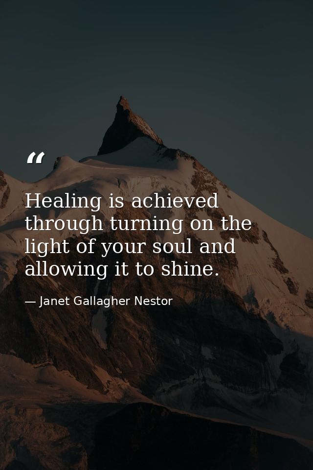 Healing is achieved through turning on the light of your soul and allowing it to shine. — Janet Gallagher Nestor