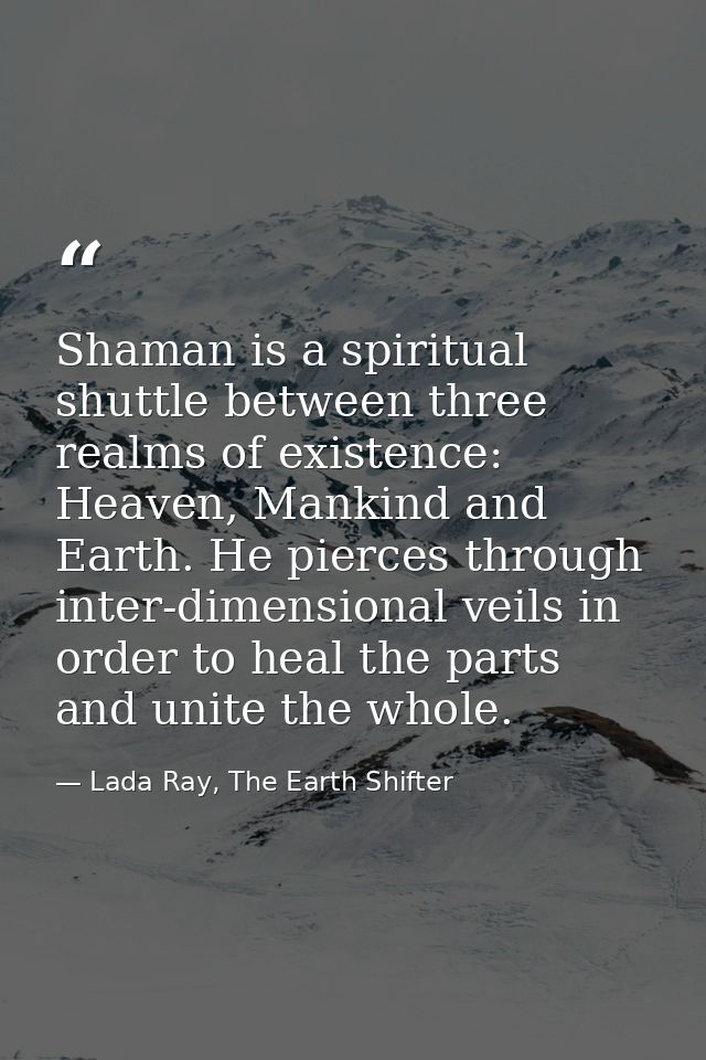 Shaman is a spiritual shuttle between three realms of existence: Heaven, Mankind and Earth. He pierces through inter-dim — Lada Ray, The Earth Shifter