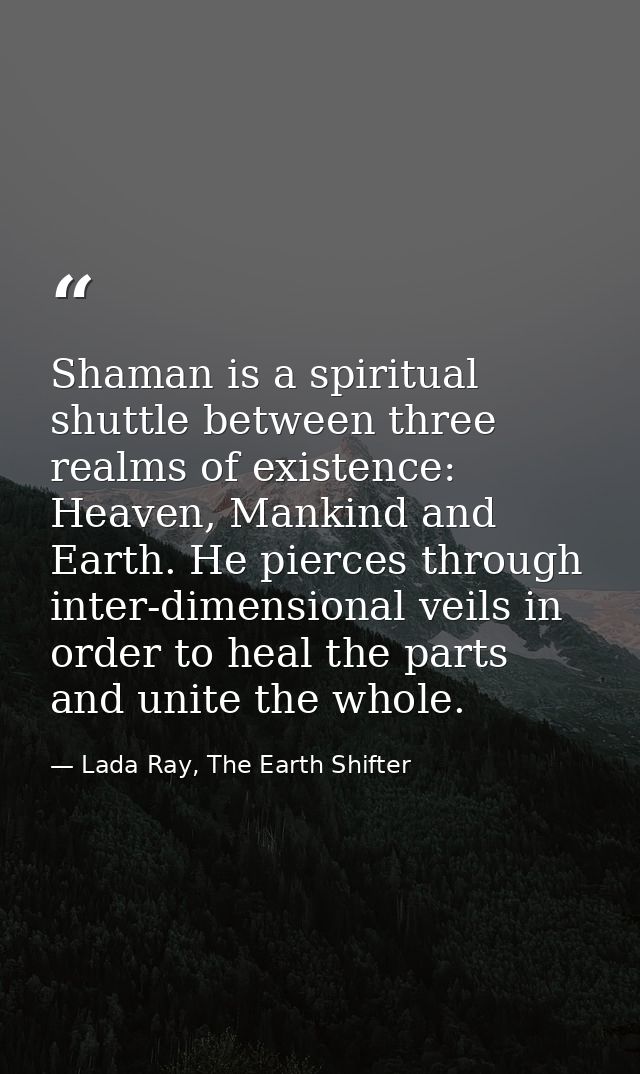 Shaman is a spiritual shuttle between three realms of existence: Heaven, Mankind and Earth. He pierces through inter-dim — Lada Ray, The Earth Shifter