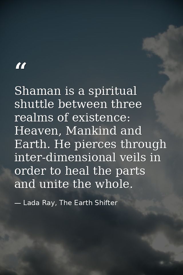 Shaman is a spiritual shuttle between three realms of existence: Heaven, Mankind and Earth. He pierces through inter-dim — Lada Ray, The Earth Shifter