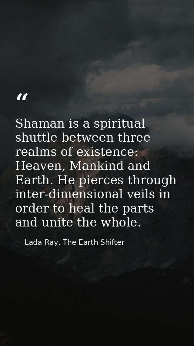 Shaman is a spiritual shuttle between three realms of existence: Heaven, Mankind and Earth. He pierces through inter-dim — Lada Ray, The Earth Shifter